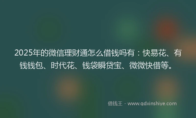 2025年的微信理财通怎么借钱吗有：快易花、有钱钱包、时代花、钱袋瞬贷宝、微微快借等。