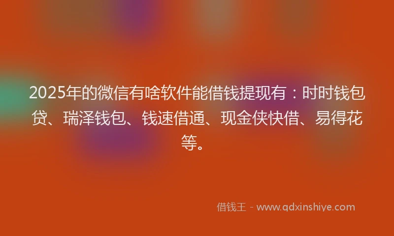 2025年的微信有啥软件能借钱提现有：时时钱包贷、瑞泽钱包、钱速借通、现金侠快借、易得花等。