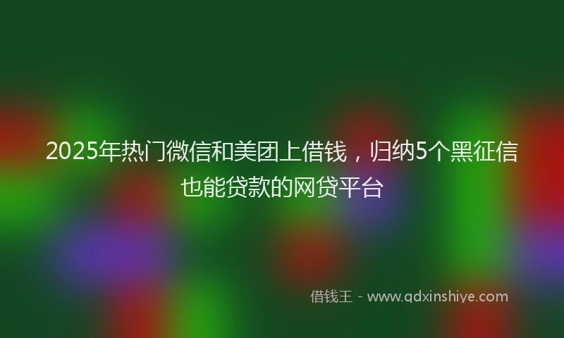 2025年热门微信和美团上借钱，归纳5个黑征信也能贷款的网贷平台
