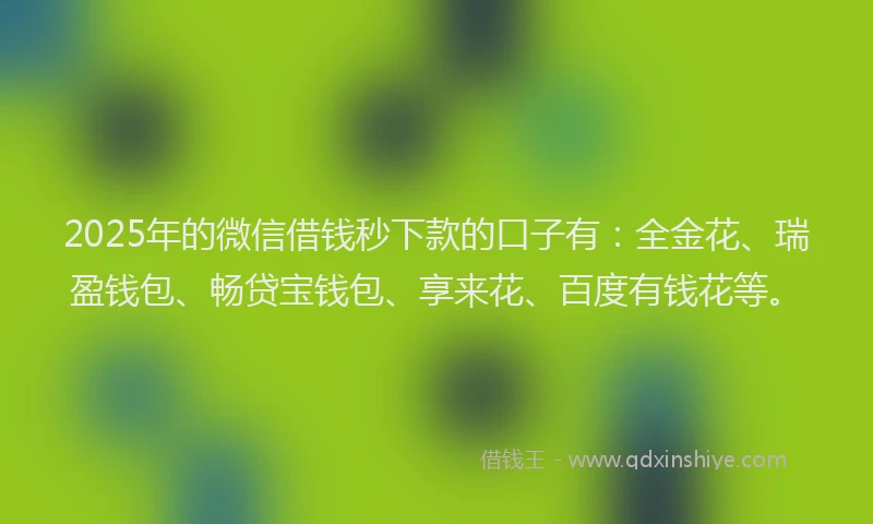 2025年的微信借钱秒下款的口子有：全金花、瑞盈钱包、畅贷宝钱包、享来花、百度有钱花等。