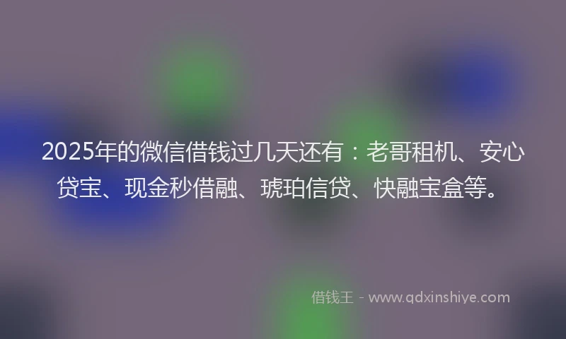 2025年的微信借钱过几天还有：老哥租机、安心贷宝、现金秒借融、琥珀信贷、快融宝盒等。