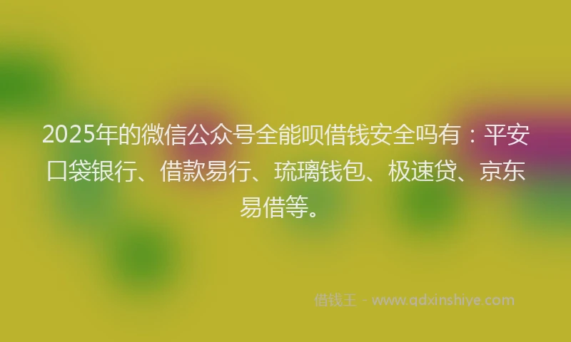 2025年的微信公众号全能呗借钱安全吗有：平安口袋银行、借款易行、琉璃钱包、极速贷、京东易借等。