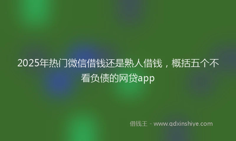 2025年热门微信借钱还是熟人借钱，概括五个不看负债的网贷app