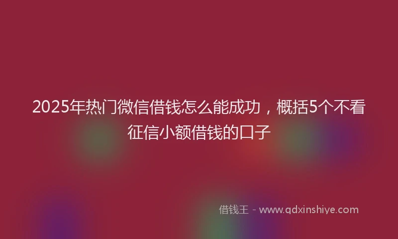 2025年热门微信借钱怎么能成功，概括5个不看征信小额借钱的口子