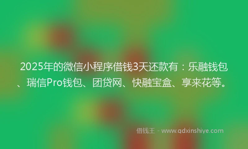2025年的微信小程序借钱3天还款有：乐融钱包、瑞信Pro钱包、团贷网、快融宝盒、享来花等。