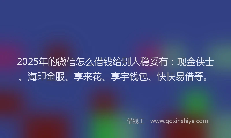 2025年的微信怎么借钱给别人稳妥有：现金侠士、海印金服、享来花、享宇钱包、快快易借等。