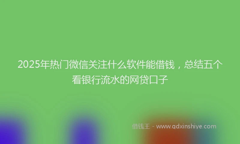 2025年热门微信关注什么软件能借钱，总结五个看银行流水的网贷口子