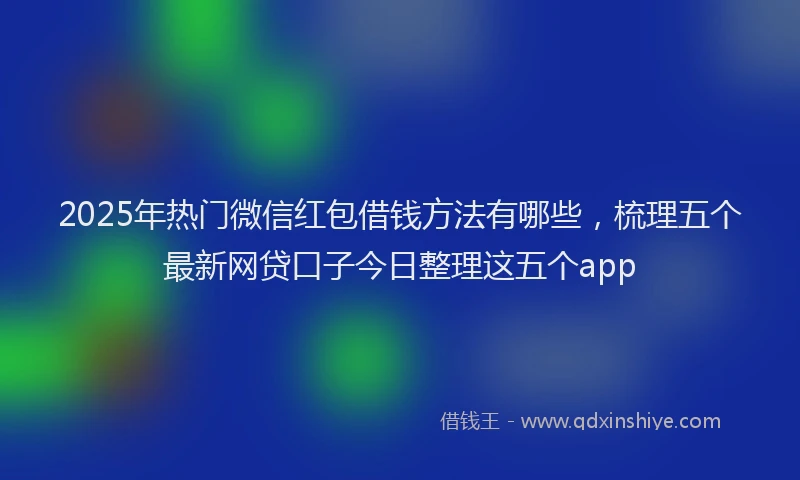 2025年热门微信红包借钱方法有哪些，梳理五个最新网贷口子今日整理这五个app
