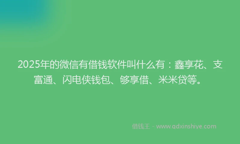 2025年的微信有借钱软件叫什么有：鑫享花、支富通、闪电侠钱包、够享借、米米贷等。