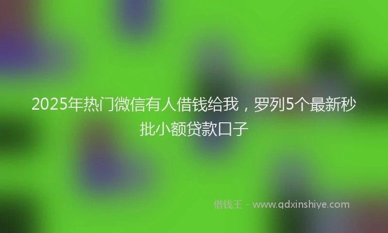 2025年热门微信有人借钱给我，罗列5个最新秒批小额贷款口子