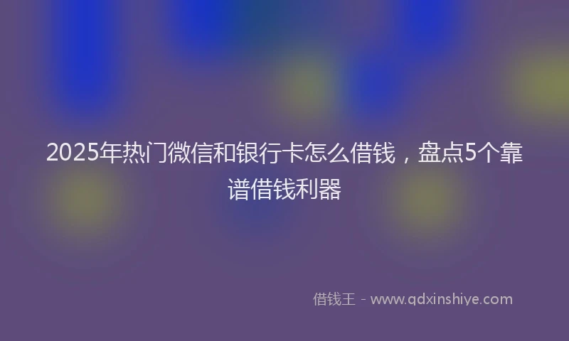 2025年热门微信和银行卡怎么借钱，盘点5个靠谱借钱利器