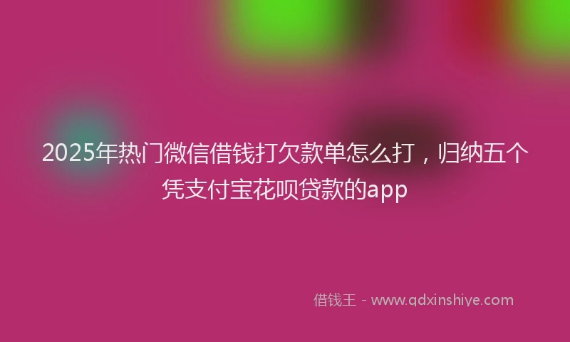 2025年热门微信借钱打欠款单怎么打，归纳五个凭支付宝花呗贷款的app