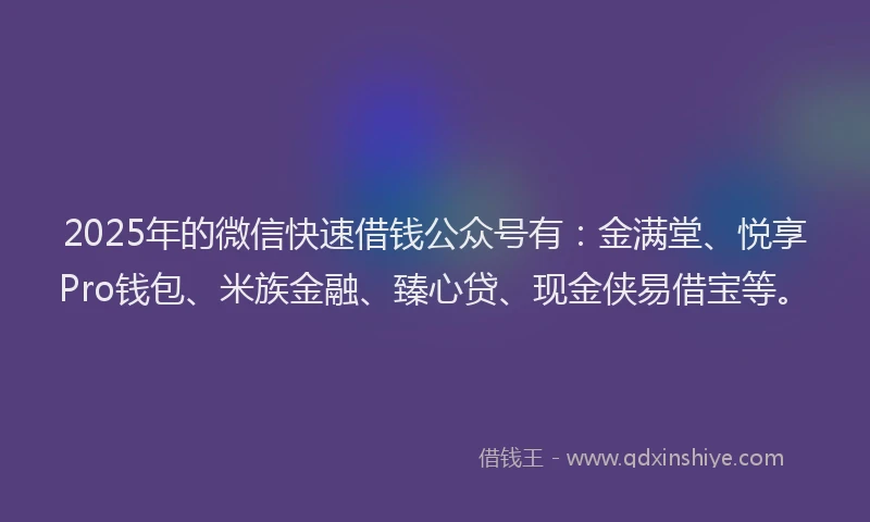 2025年的微信快速借钱公众号有：金满堂、悦享Pro钱包、米族金融、臻心贷、现金侠易借宝等。