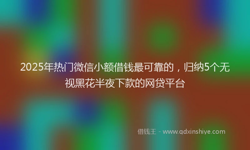 2025年热门微信小额借钱最可靠的，归纳5个无视黑花半夜下款的网贷平台