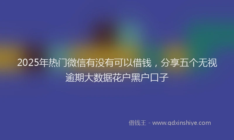 2025年热门微信有没有可以借钱，分享五个无视逾期大数据花户黑户口子