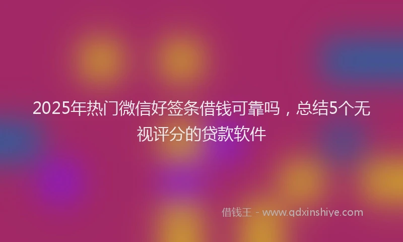 2025年热门微信好签条借钱可靠吗，总结5个无视评分的贷款软件