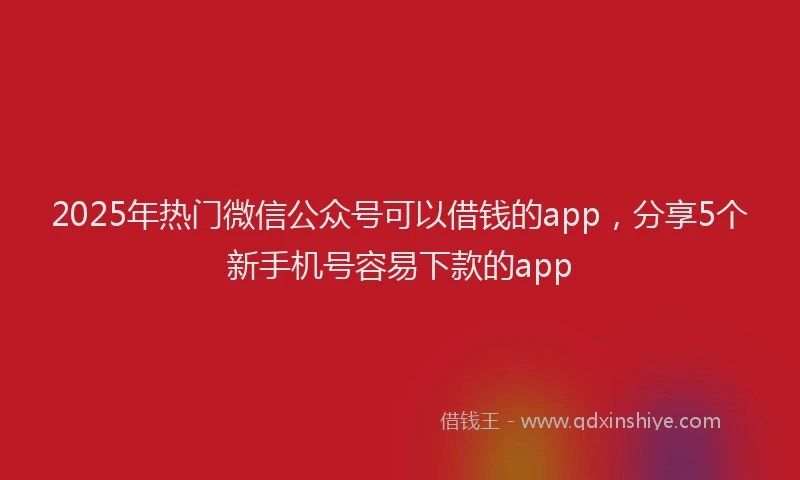 2025年热门微信公众号可以借钱的app，分享5个新手机号容易下款的app