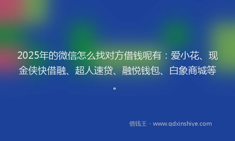 2025年的微信怎么找对方借钱呢有：爱小花、现金侠快借融、超人速贷、融悦钱包、白象商城等。