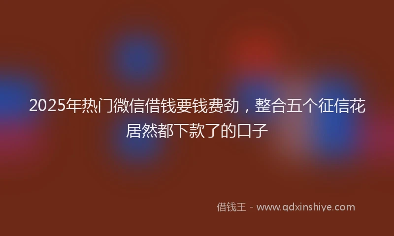 2025年热门微信借钱要钱费劲，整合五个征信花居然都下款了的口子