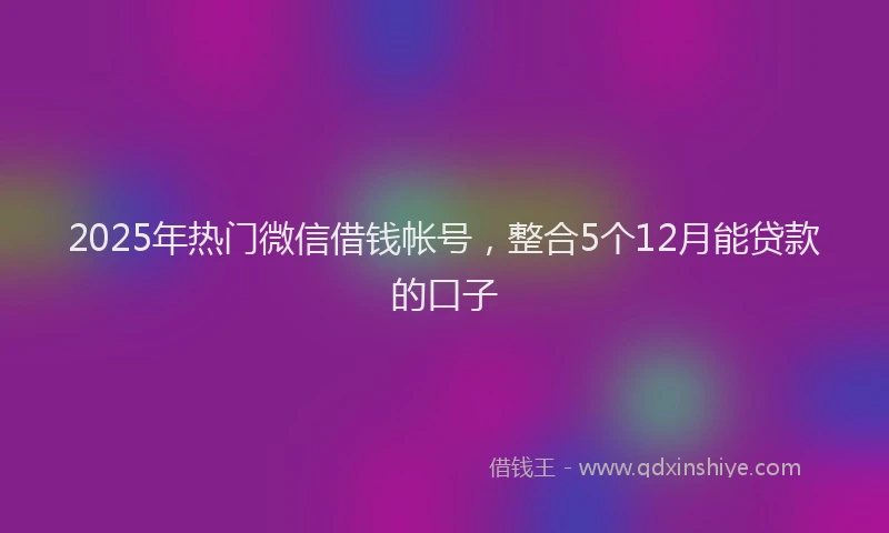 2025年热门微信借钱帐号，整合5个12月能贷款的口子