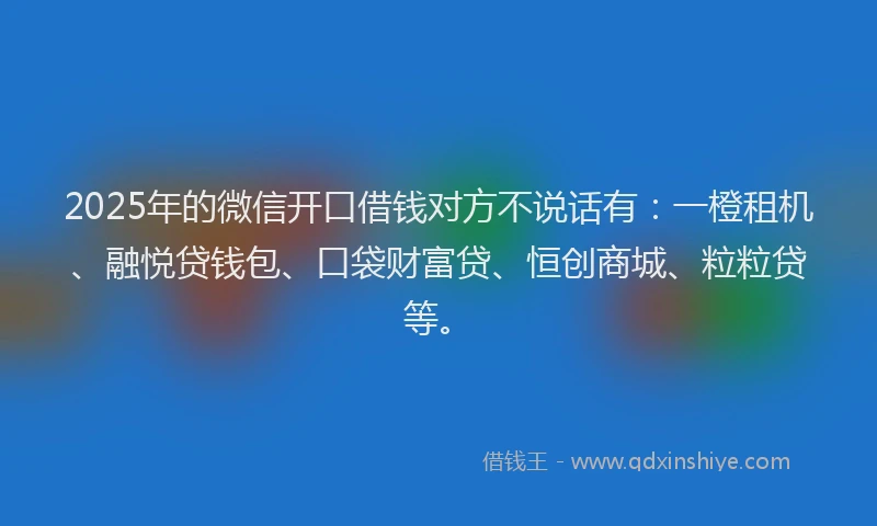2025年的微信开口借钱对方不说话有：一橙租机、融悦贷钱包、口袋财富贷、恒创商城、粒粒贷等。