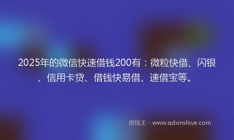 2025年的微信快速借钱200有：微粒快借、闪银、信用卡贷、借钱快易借、速借宝等。