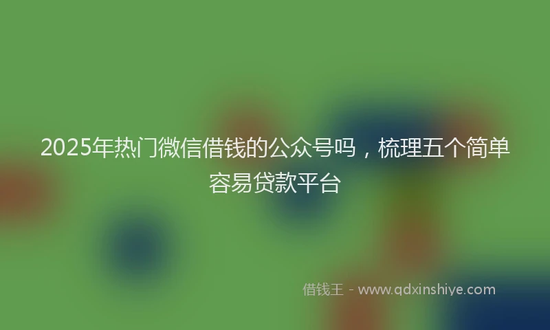 2025年热门微信借钱的公众号吗，梳理五个简单容易贷款平台
