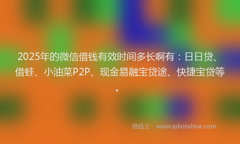 2025年的微信借钱有效时间多长啊有：日日贷、借蛙、小油菜P2P、现金易融宝贷途、快捷宝贷等。