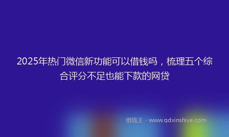 2025年热门微信新功能可以借钱吗，梳理五个综合评分不足也能下款的网贷