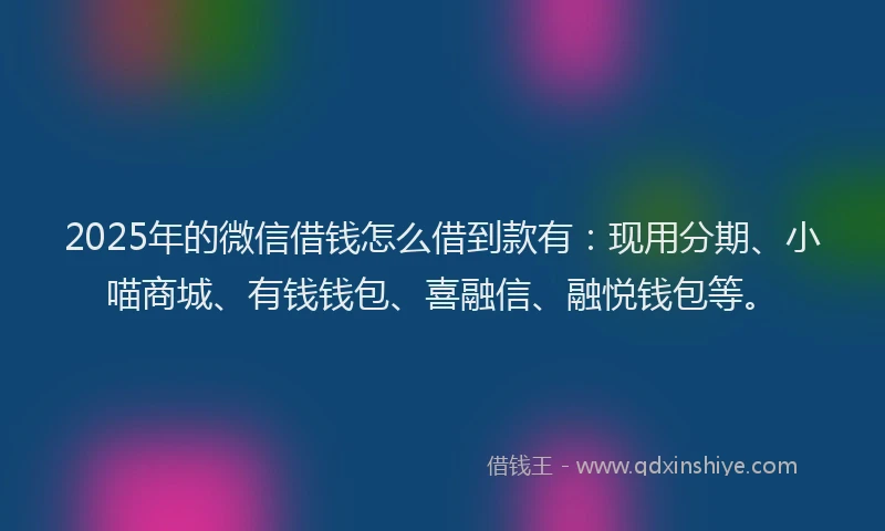 2025年的微信借钱怎么借到款有：现用分期、小喵商城、有钱钱包、喜融信、融悦钱包等。