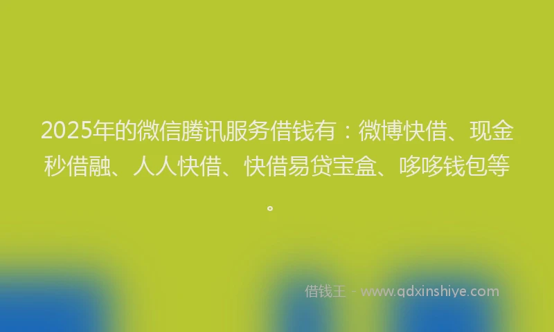 2025年的微信腾讯服务借钱有：微博快借、现金秒借融、人人快借、快借易贷宝盒、哆哆钱包等。