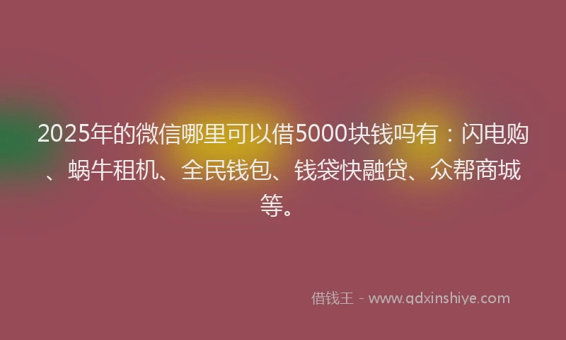 2025年的微信哪里可以借5000块钱吗有：闪电购、蜗牛租机、全民钱包、钱袋快融贷、众帮商城等。