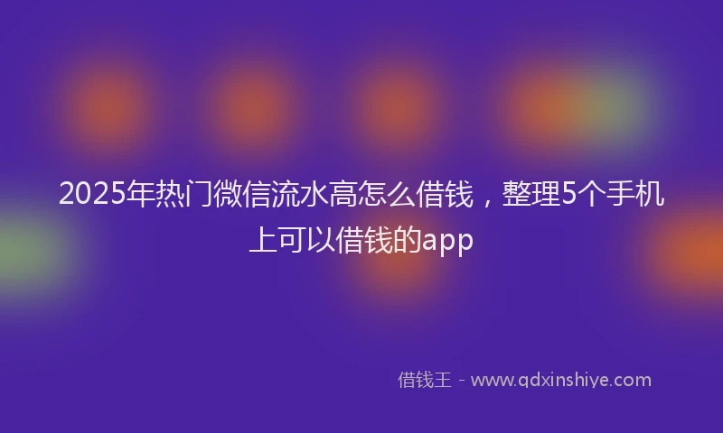 2025年热门微信流水高怎么借钱，整理5个手机上可以借钱的app