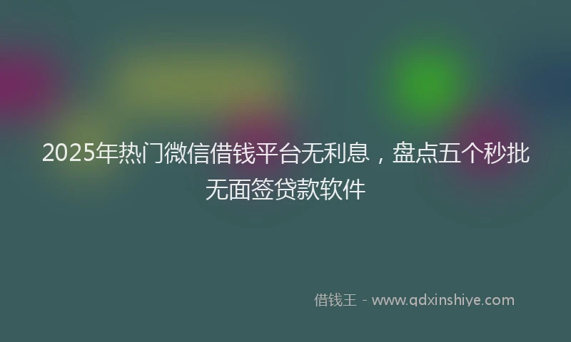 2025年热门微信借钱平台无利息，盘点五个秒批无面签贷款软件