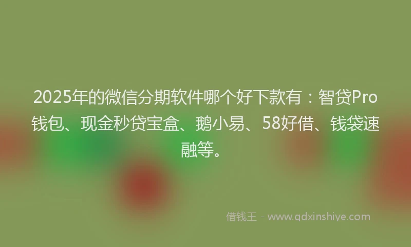 2025年的微信分期软件哪个好下款有：智贷Pro钱包、现金秒贷宝盒、鹅小易、58好借、钱袋速融等。