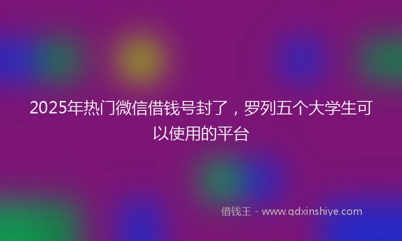 2025年热门微信借钱号封了，罗列五个大学生可以使用的平台