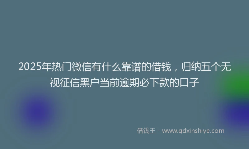 2025年热门微信有什么靠谱的借钱，归纳五个无视征信黑户当前逾期必下款的口子