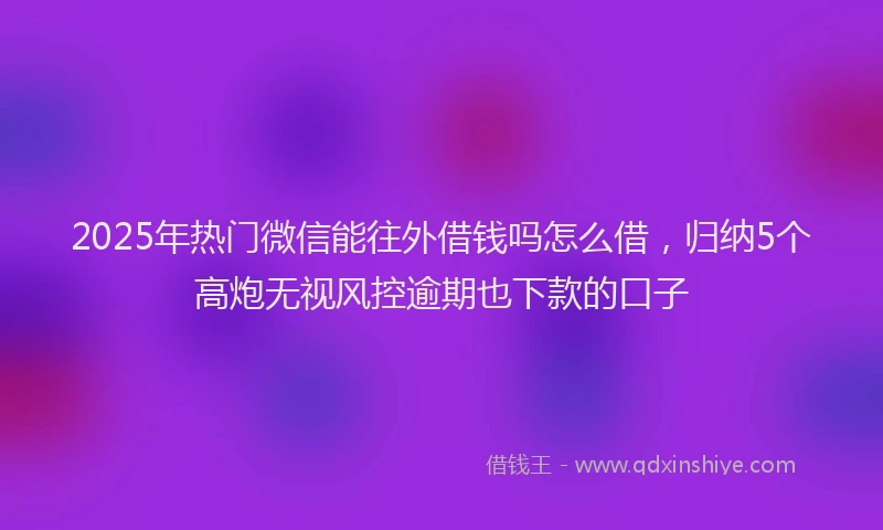 2025年热门微信能往外借钱吗怎么借，归纳5个高炮无视风控逾期也下款的口子