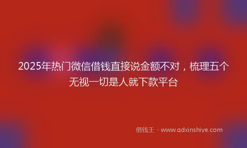 2025年热门微信借钱直接说金额不对，梳理五个无视一切是人就下款平台