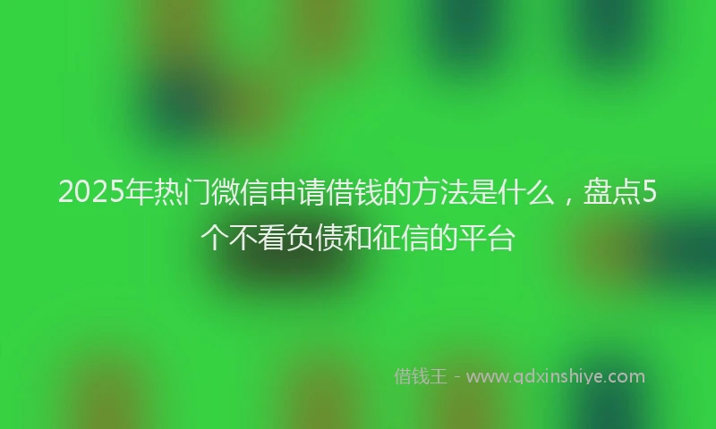 2025年热门微信申请借钱的方法是什么，盘点5个不看负债和征信的平台