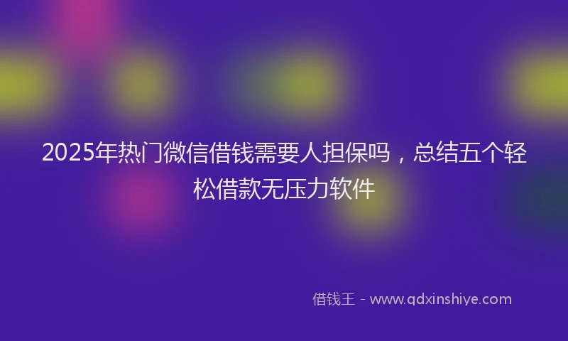 2025年热门微信借钱需要人担保吗，总结五个轻松借款无压力软件