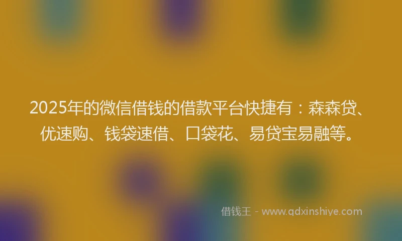 2025年的微信借钱的借款平台快捷有：森森贷、优速购、钱袋速借、口袋花、易贷宝易融等。