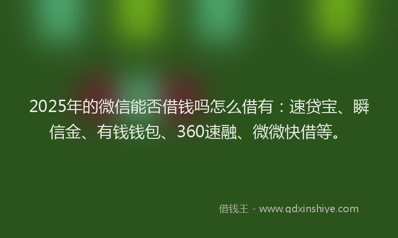 2025年的微信能否借钱吗怎么借有：速贷宝、瞬信金、有钱钱包、360速融、微微快借等。
