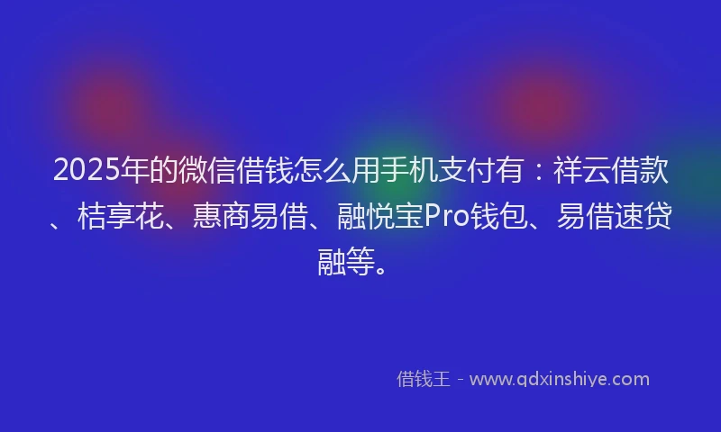 2025年的微信借钱怎么用手机支付有：祥云借款、桔享花、惠商易借、融悦宝Pro钱包、易借速贷融等。