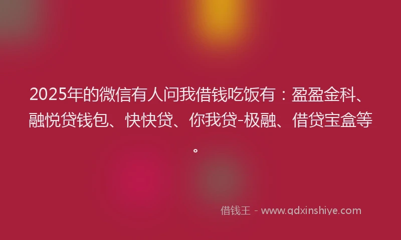 2025年的微信有人问我借钱吃饭有：盈盈金科、融悦贷钱包、快快贷、你我贷-极融、借贷宝盒等。