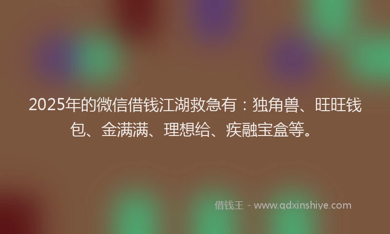 2025年的微信借钱江湖救急有：独角兽、旺旺钱包、金满满、理想给、疾融宝盒等。