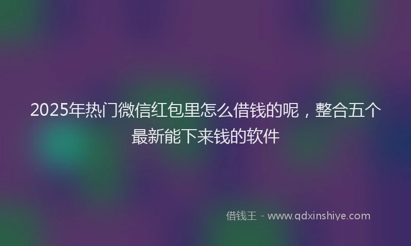 2025年热门微信红包里怎么借钱的呢，整合五个最新能下来钱的软件