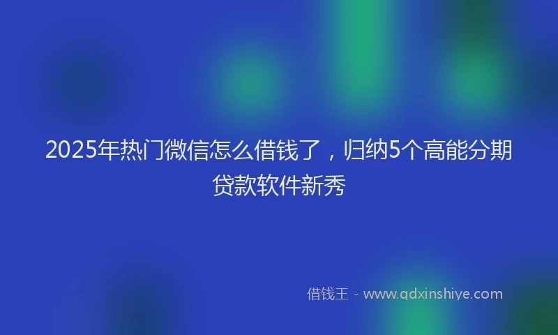 2025年热门微信怎么借钱了，归纳5个高能分期贷款软件新秀