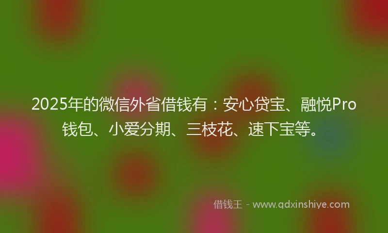 2025年的微信外省借钱有：安心贷宝、融悦Pro钱包、小爱分期、三枝花、速下宝等。