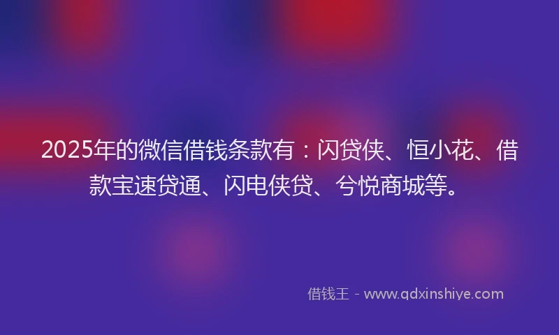 2025年的微信借钱条款有：闪贷侠、恒小花、借款宝速贷通、闪电侠贷、兮悦商城等。